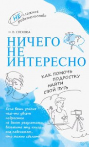 Ничего не интересно. Как помочь подростку найти свой путь. Спехова Н.В.